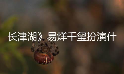 扮演千玺如何易烊原型长津伍万里伍万里角色结局湖历史什么是谁